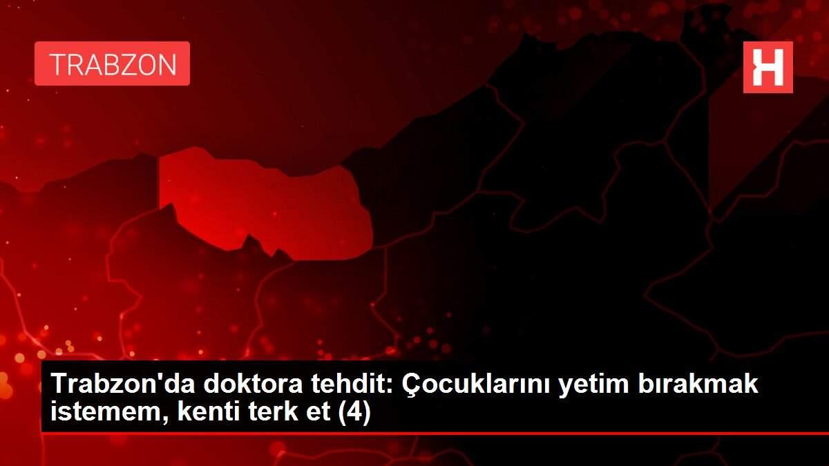 Trabzon'da doktora tehdit: Çocuklarını yetim bırakmak istemem, kenti terk et (4)