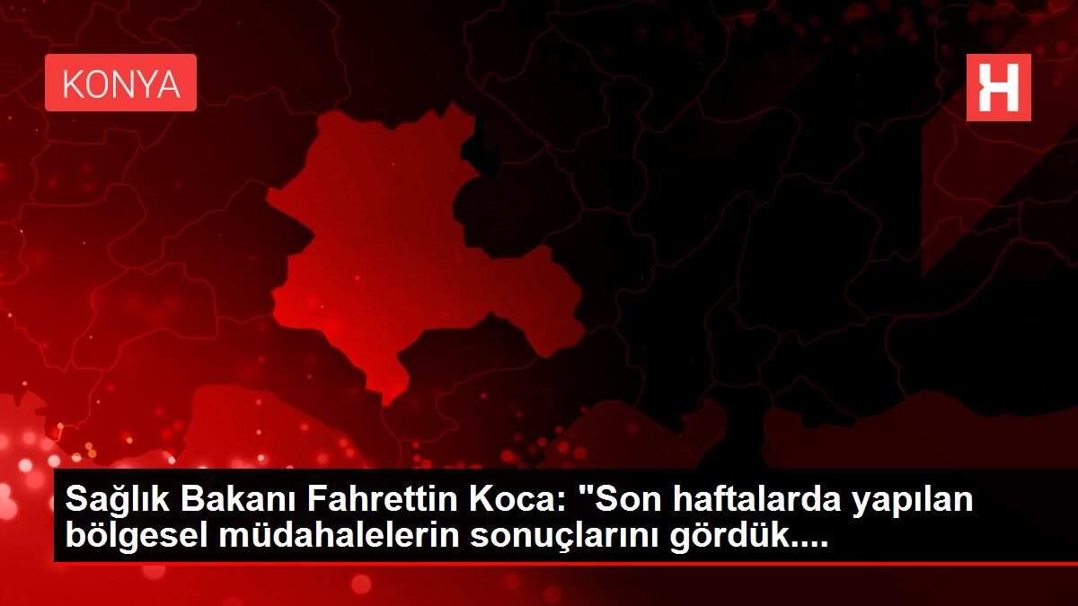 Sağlık Bakanı Fahrettin Koca: 'Son haftalarda yapılan bölgesel müdahalelerin sonuçlarını gördük....