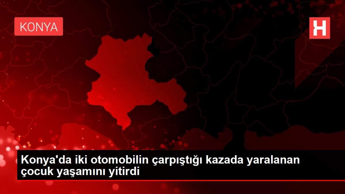 Konya'da iki otomobilin çarpıştığı kazada yaralanan çocuk yaşamını yitirdi