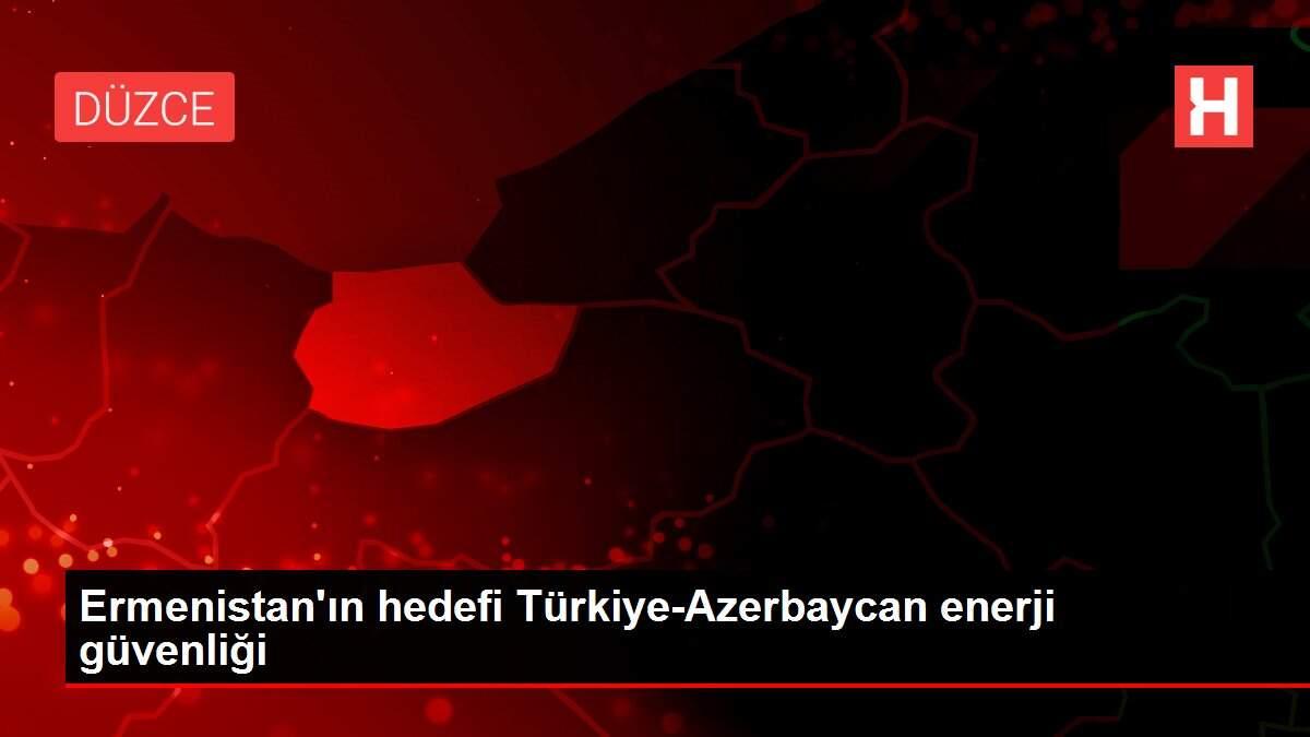 Ermenistan'ın hedefi Türkiye-Azerbaycan enerji güvenliği