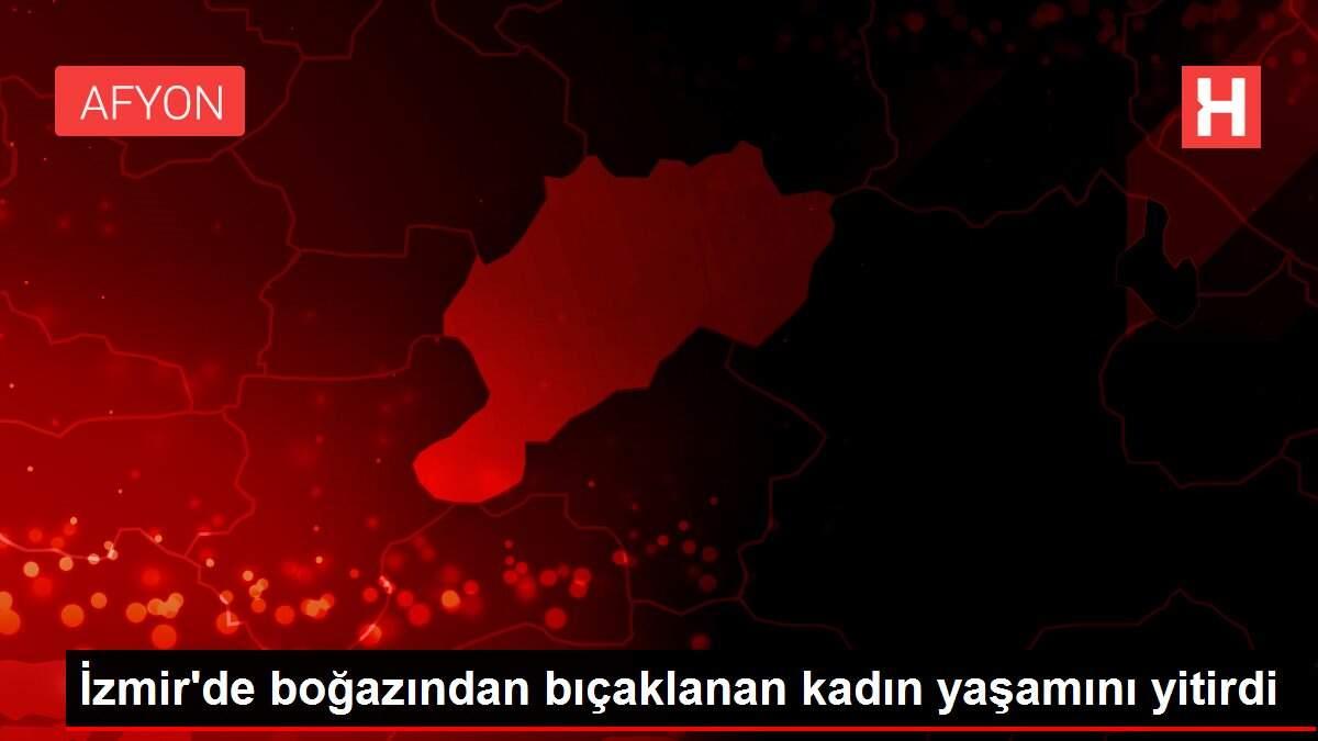 İzmir'de boğazından bıçaklanan kadın yaşamını yitirdi