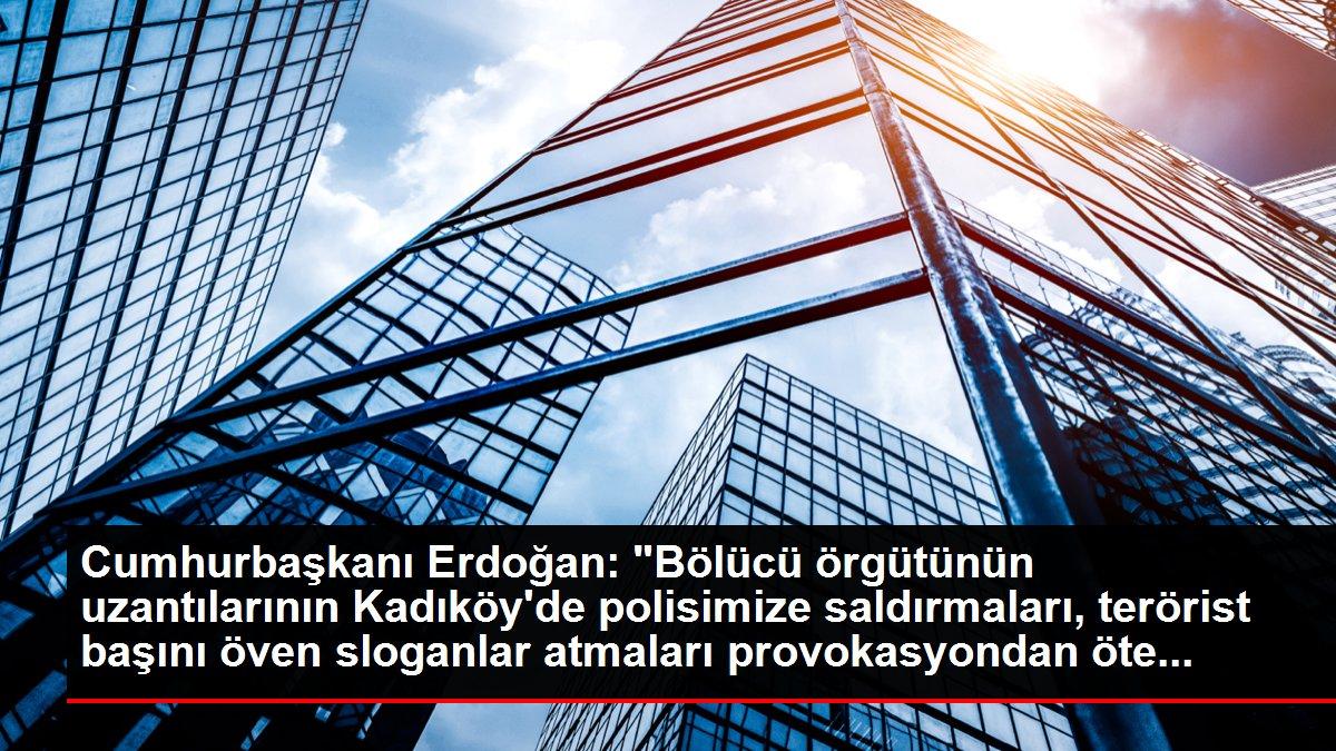 Cumhurbaşkanı Erdoğan: 'Bölücü örgütünün uzantılarının Kadıköy'de polisimize saldırmaları, terörist başını öven sloganlar atmaları provokasyondan öte...