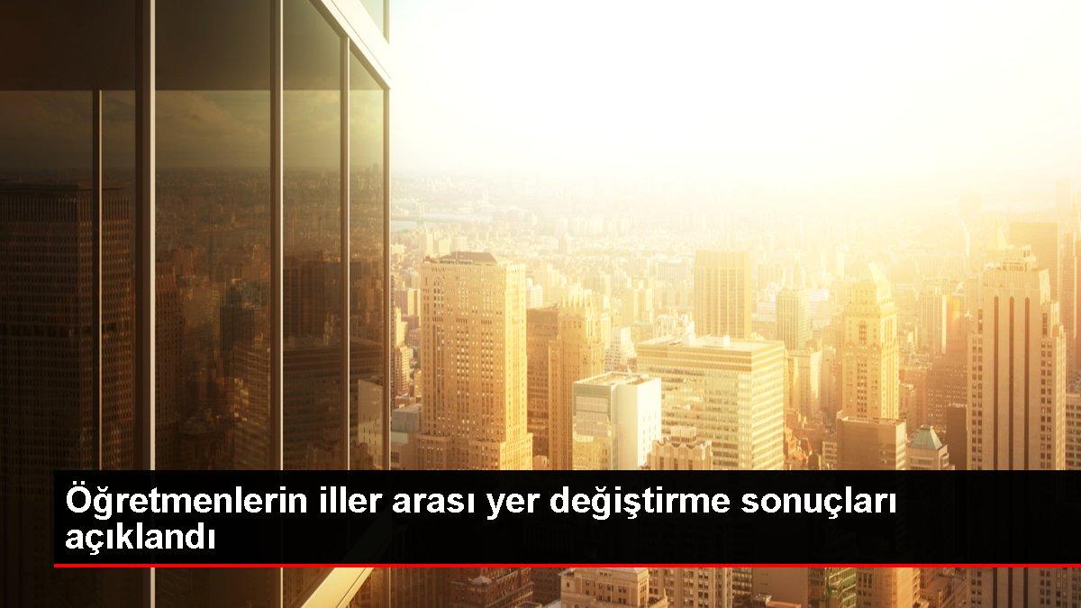 Öğretmenlerin iller arası yer değiştirme sonuçları açıklandı