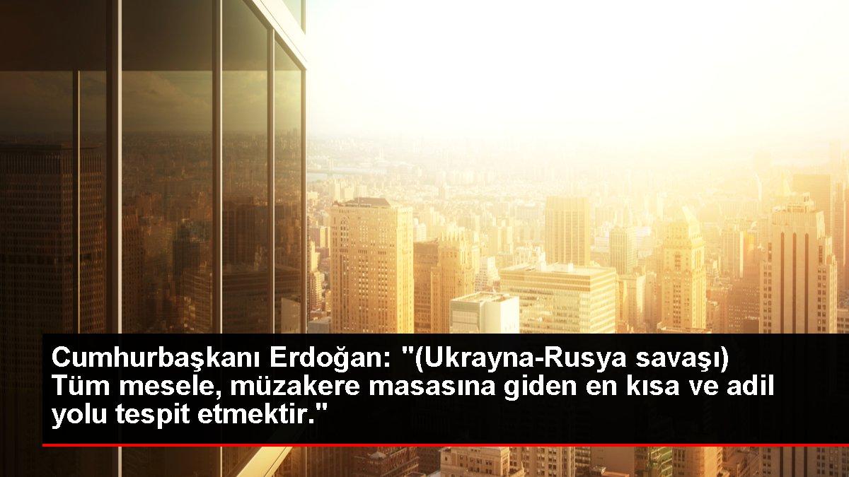 Cumhurbaşkanı Erdoğan: '(Ukrayna-Rusya savaşı) Tüm mesele, müzakere masasına giden en kısa ve adil yolu tespit etmektir.'