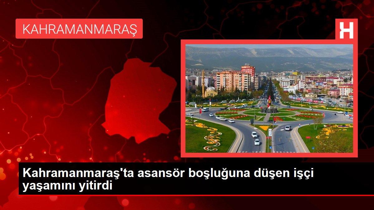 Kahramanmaraş'ta asansör boşluğuna düşen işçi yaşamını yitirdi