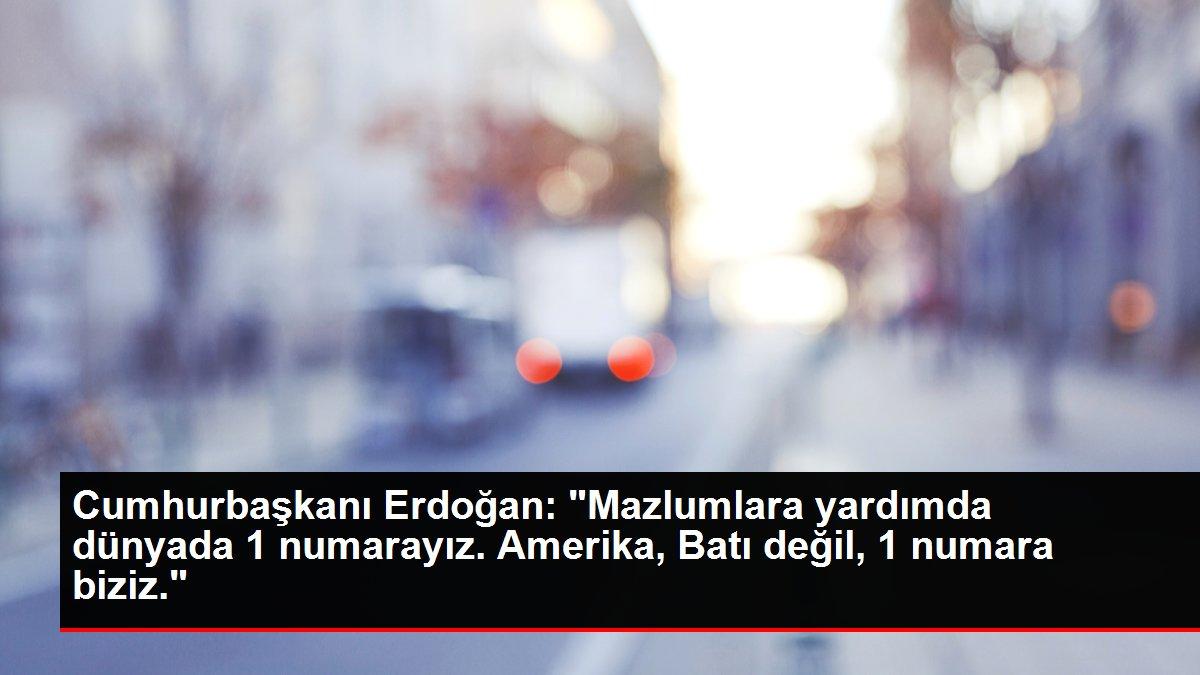 Cumhurbaşkanı Erdoğan: 'Mazlumlara yardımda dünyada 1 numarayız. Amerika, Batı değil, 1 numara biziz.'