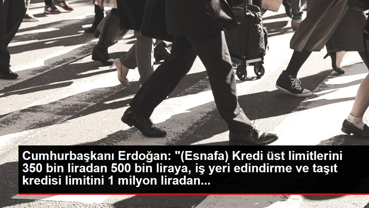 Cumhurbaşkanı Erdoğan: '(Esnafa) Kredi üst limitlerini 350 bin liradan 500 bin liraya, iş yeri edindirme ve taşıt kredisi limitini 1 milyon liradan...
