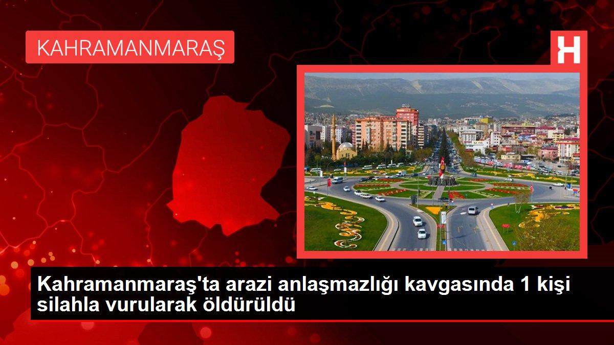 Kahramanmaraş'ta arazi anlaşmazlığı kavgasında 1 kişi silahla vurularak öldürüldü