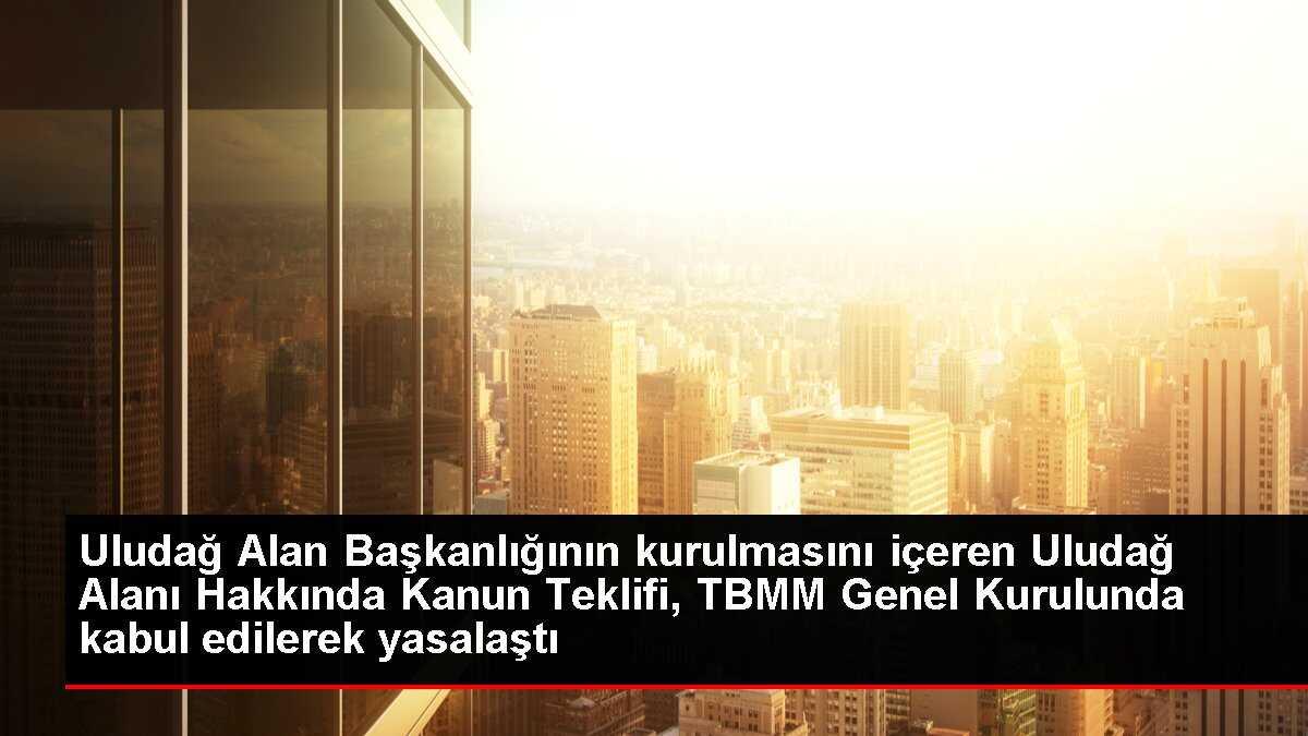 Uludağ Alan Başkanlığının kurulmasını içeren Uludağ Alanı Hakkında Kanun Teklifi, TBMM Genel Kurulunda kabul edilerek yasalaştı