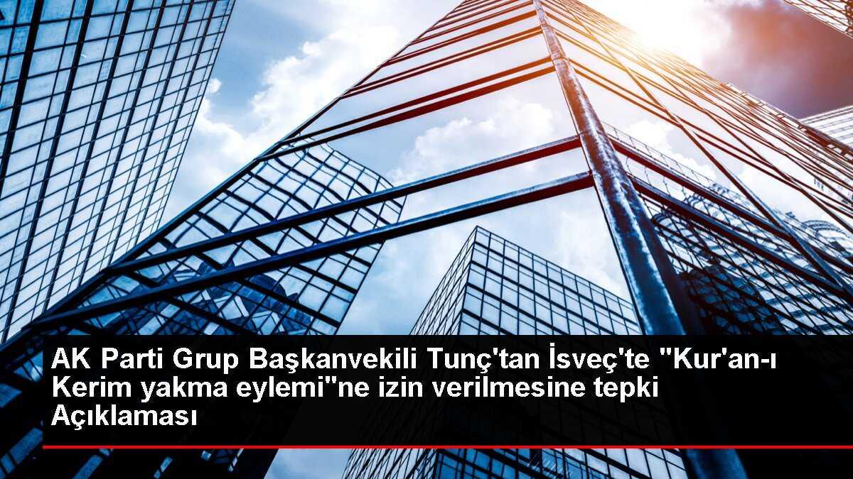 AK Parti Grup Başkanvekili Tunç'tan İsveç'te 'Kur'an-ı Kerim yakma eylemi'ne izin verilmesine tepki Açıklaması