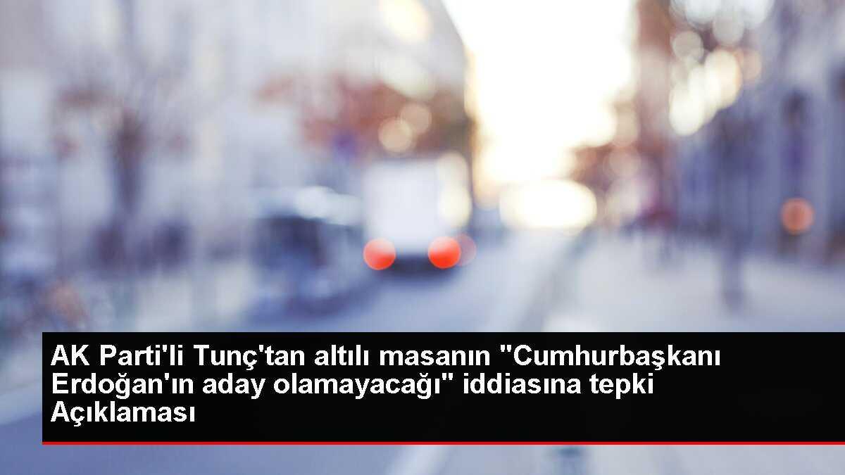 AK Parti'li Tunç'tan altılı masanın 'Cumhurbaşkanı Erdoğan'ın aday olamayacağı' iddiasına tepki Açıklaması