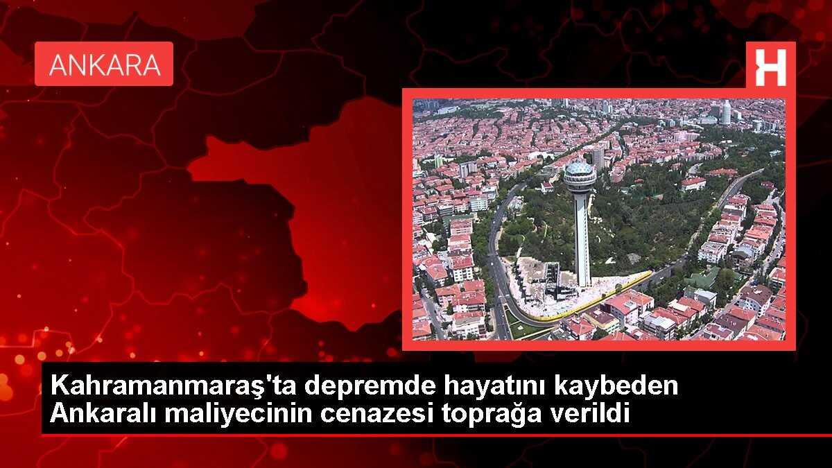 Kahramanmaraş'ta depremde hayatını kaybeden Ankaralı maliyecinin cenazesi toprağa verildi