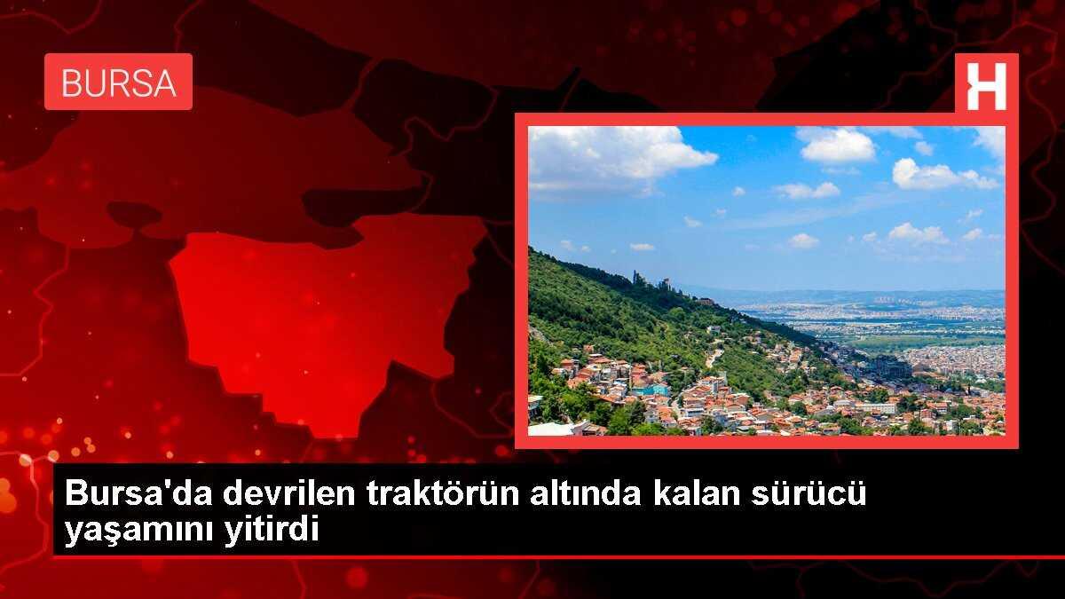 Bursa'da devrilen traktörün altında kalan sürücü yaşamını yitirdi
