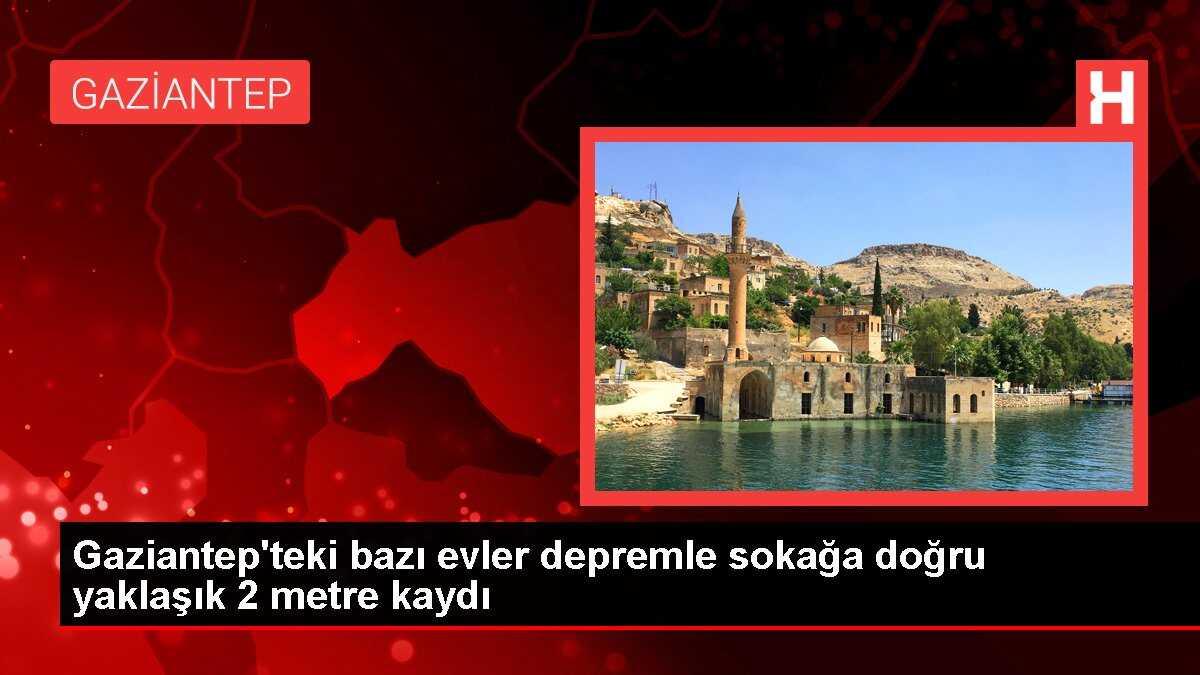 Gaziantep'teki bazı evler depremle sokağa doğru yaklaşık 2 metre kaydı