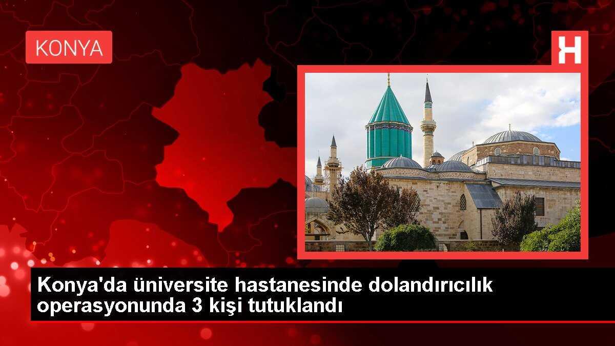 Konya'da üniversite hastanesinde dolandırıcılık operasyonunda 3 kişi tutuklandı