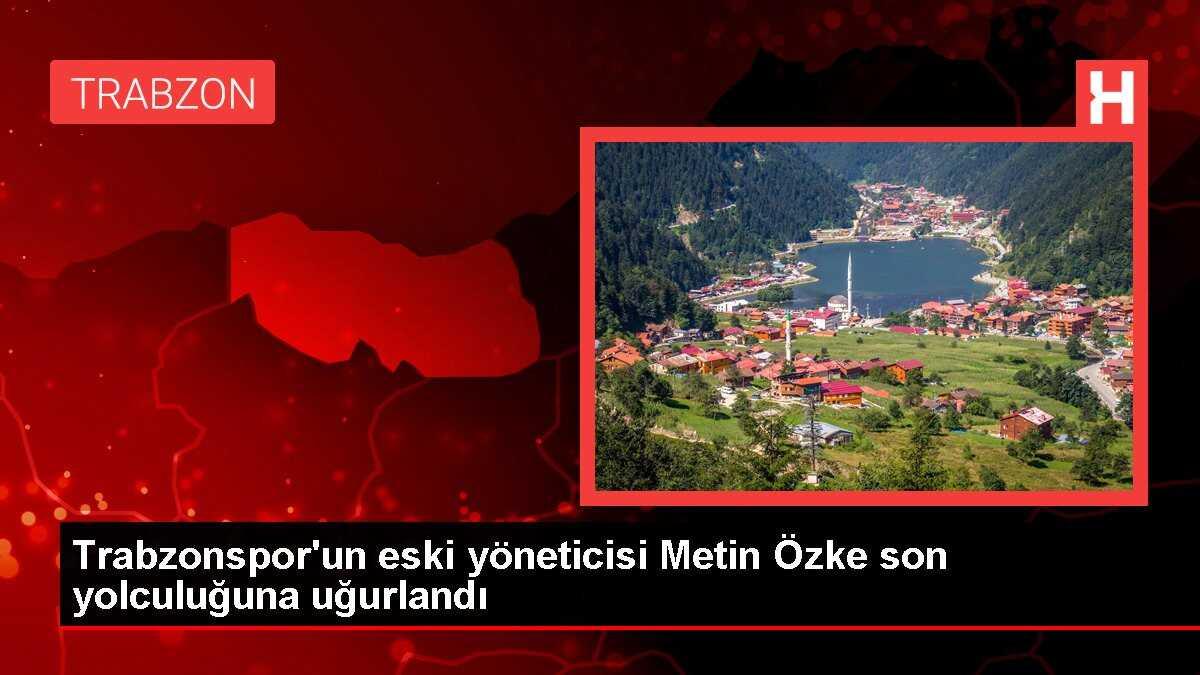 Trabzonspor'un eski yöneticisi Metin Özke son yolculuğuna uğurlandı