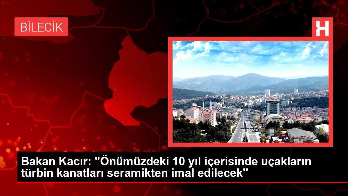 Bakan Kacır: 'Önümüzdeki 10 yıl içerisinde uçakların türbin kanatları seramikten imal edilecek'