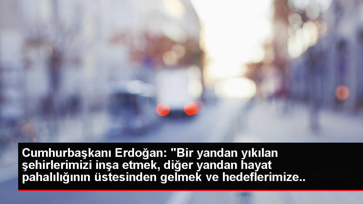 Cumhurbaşkanı Erdoğan: 'Bir yandan yıkılan şehirlerimizi inşa etmek, diğer yandan hayat pahalılığının üstesinden gelmek ve hedeflerimize doğru...
