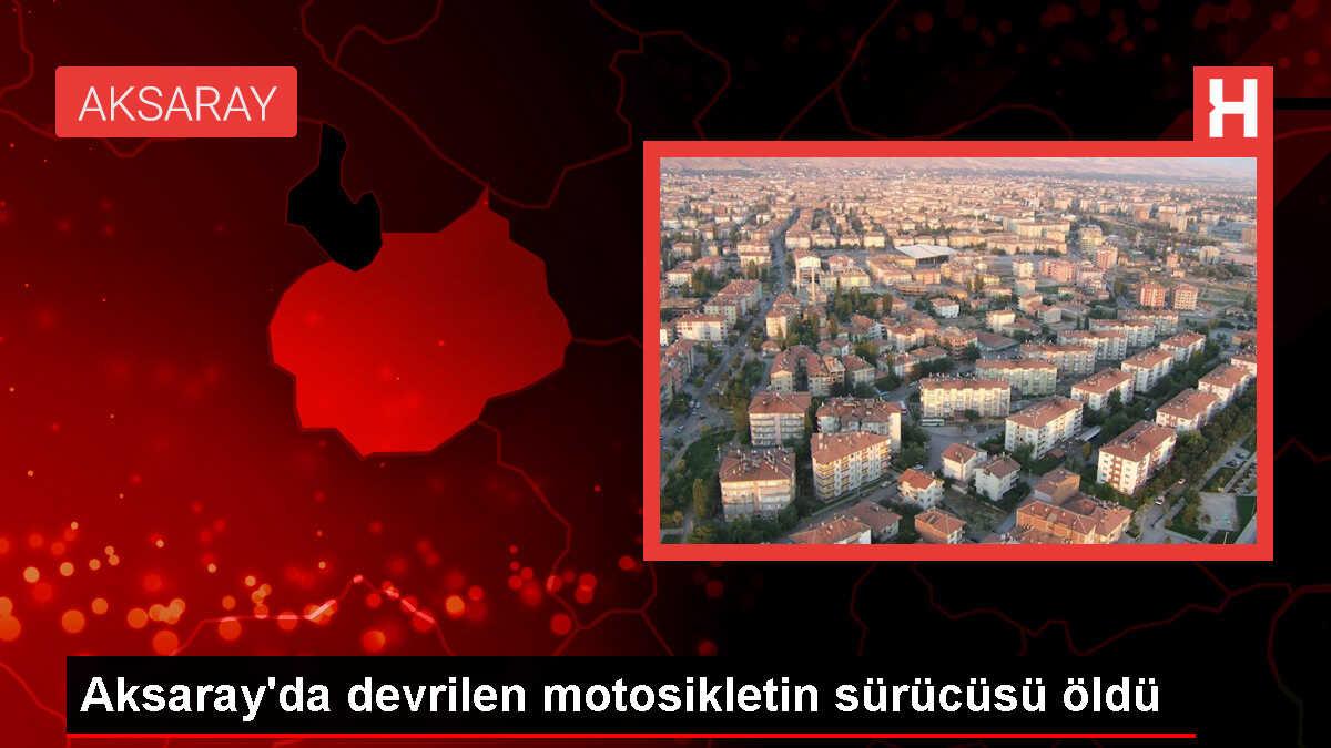 Aksaray'da motosiklet kazası: Sürücü hayatını kaybetti