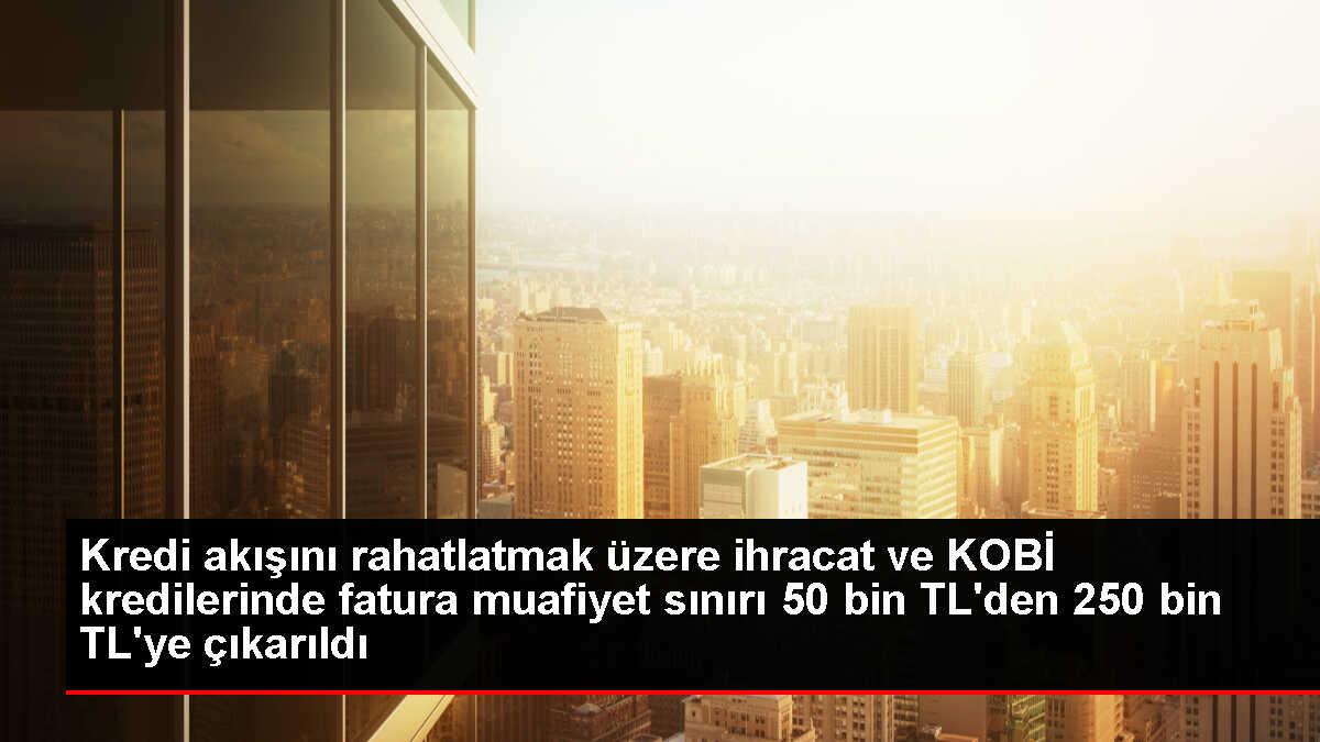 Kredi akışını rahatlatmak üzere ihracat ve KOBİ kredilerinde fatura muafiyet sınırı 50 bin TL'den 250 bin TL'ye çıkarıldı