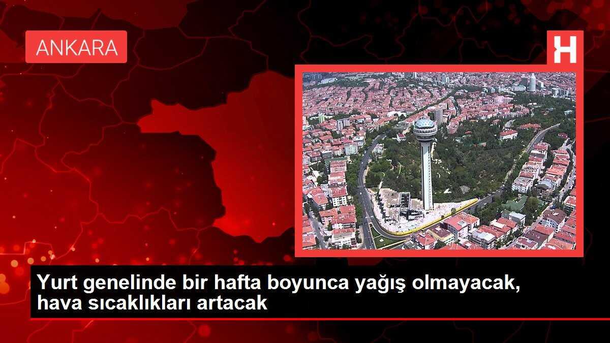 Yurt genelinde bir hafta boyunca yağış olmayacak, hava sıcaklıkları artacak