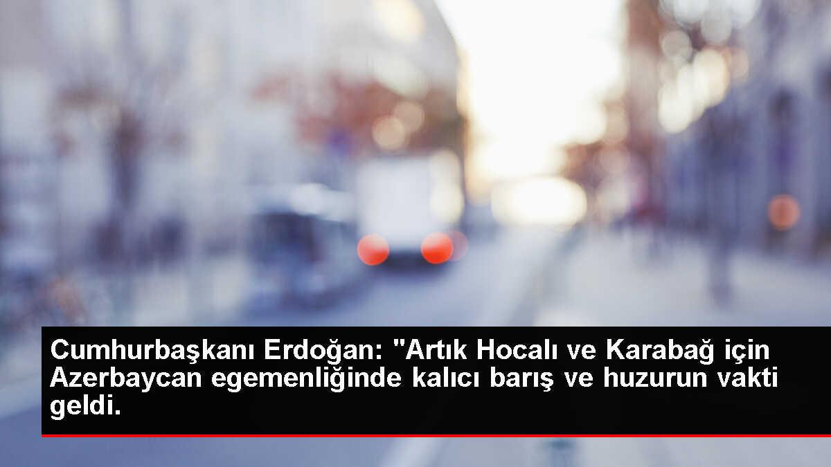 Cumhurbaşkanı Erdoğan: 'Artık Hocalı ve Karabağ için Azerbaycan egemenliğinde kalıcı barış ve huzurun vakti geldi.