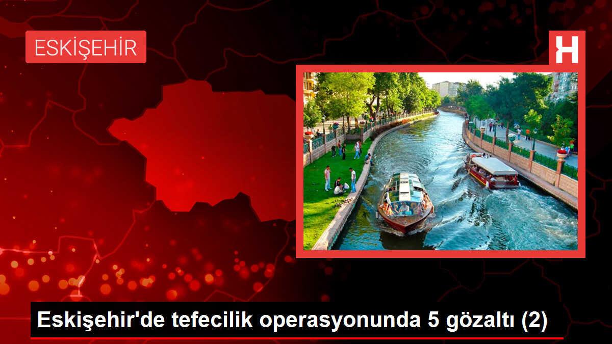 Eskişehir'de Tefeci Operasyonunda 5 Kişi Tutuklandı