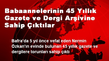 Babaannelerinin 45 Yıllık Gazete ve Dergi Arşivine Sahip Çıktılar