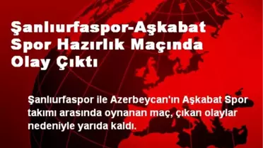 Şanlıurfaspor-Aşkabat Spor Hazırlık Maçında Olay Çıktı
