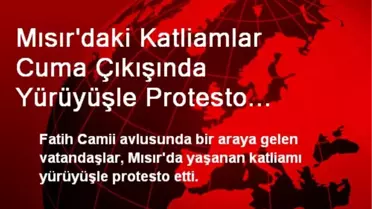 Mısır'daki Katliamlar Cuma Çıkışında Yürüyüşle Protesto Edildi