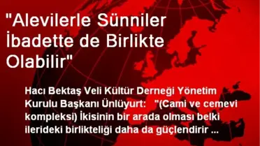 'Alevilerle Sünniler İbadette de Birlikte Olabilir'