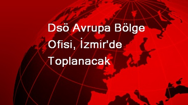Dsö Avrupa Bölge Ofisi, İzmir'de Toplanacak
