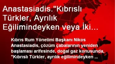 Anastasiadis.'Kıbrıslı Türkler, Ayrılık Eğilimindeyken veya İki Devlette Israr Ederken Menfaat...