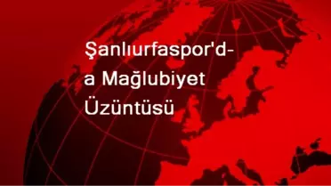 Şanlıurfaspor'da Mağlubiyet Üzüntüsü