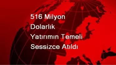 516 Milyon Dolarlık Yatırımın Temeli Sessizce Atıldı