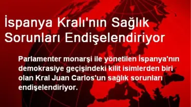 İspanya Kralı'nın Sağlık Sorunları Endişelendiriyor