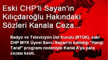 Eski CHP'li Sayan'ın Kılıçdaroğlu Hakındaki Sözleri Kanala Ceza Getirdi