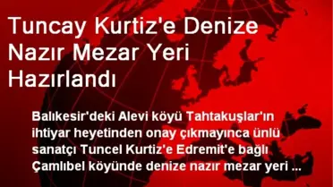 Tuncay Kurtiz'e Edremit'te Mezar Yeri Hazırlandı