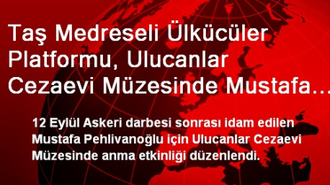 Taş Medreseli Ülkücüler Platformu, Ulucanlar Cezaevi Müzesinde Mustafa Pehlivanoğlu'nu Andı