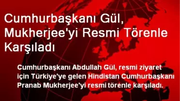 Cumhurbaşkanı Gül, Mukherjee'yi Resmi Törenle Karşıladı