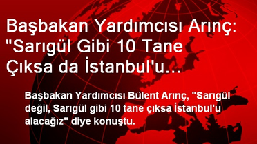 Başbakan Yardımcısı Arınç: 'Sarıgül Gibi 10 Tane Çıksa da İstanbul'u Alacağız'