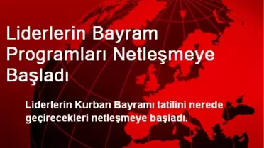 Liderlerin Bayram Programları Netleşmeye Başladı