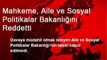 Mahkeme, Aile ve Sosyal Politikalar Bakanlığını Reddetti