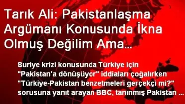 Tarık Ali: Pakistanlaşma Argümanı Konusunda İkna Olmuş Değilim Ama…