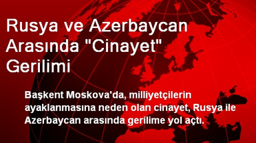 Rusya ve Azerbaycan Arasında 'Cinayet' Gerilimi