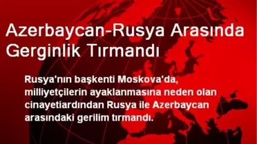 Azerbaycan-Rusya Arasında Gerginlik Tırmandı