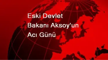Eski Devlet Bakanı Aksoy'un Acı Günü