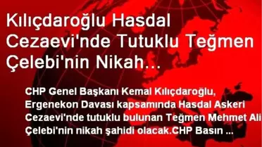 Kılıçdaroğlu Hasdal Cezaevi'nde Tutuklu Teğmen Çelebi'nin Nikah Şahitliğini Yapacak