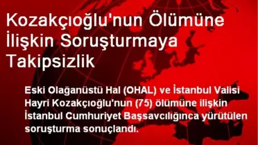 Kozakçıoğlu'nun Ölümüne İlişkin Soruşturmaya Takipsizlik