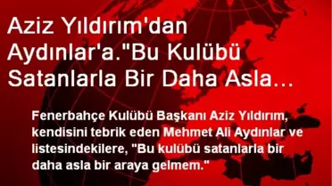 Aziz Yıldırım'dan Aydınlar'a.'Bu Kulübü Satanlarla Bir Daha Asla Bir Araya Gelmem.'